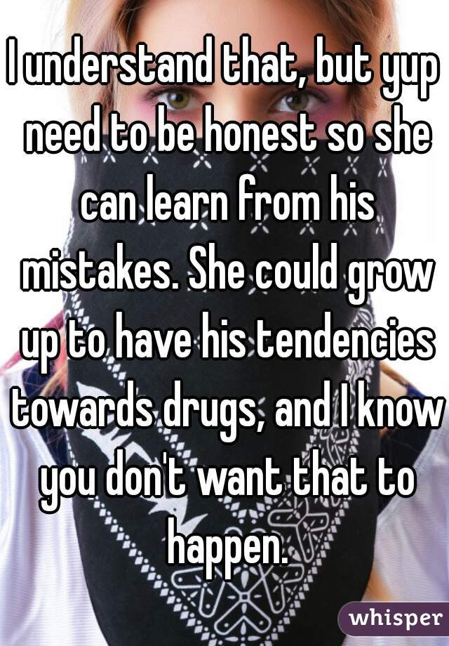I understand that, but yup need to be honest so she can learn from his mistakes. She could grow up to have his tendencies towards drugs, and I know you don't want that to happen.