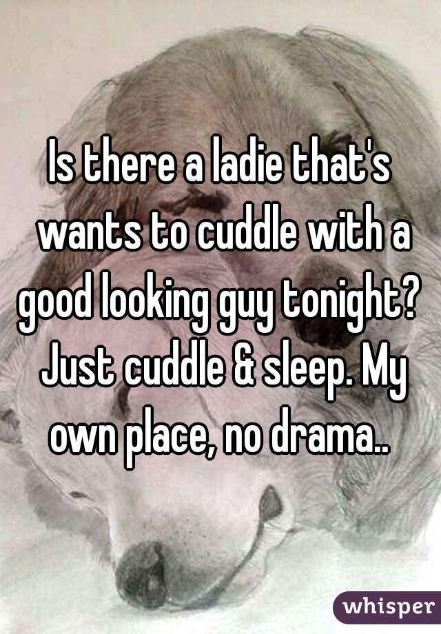 Is there a ladie that's wants to cuddle with a good looking guy tonight?  Just cuddle & sleep. My own place, no drama.. 