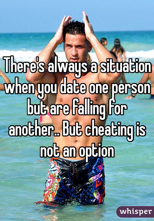 There's always a situation when you date one person but are falling for another.. But cheating is not an option