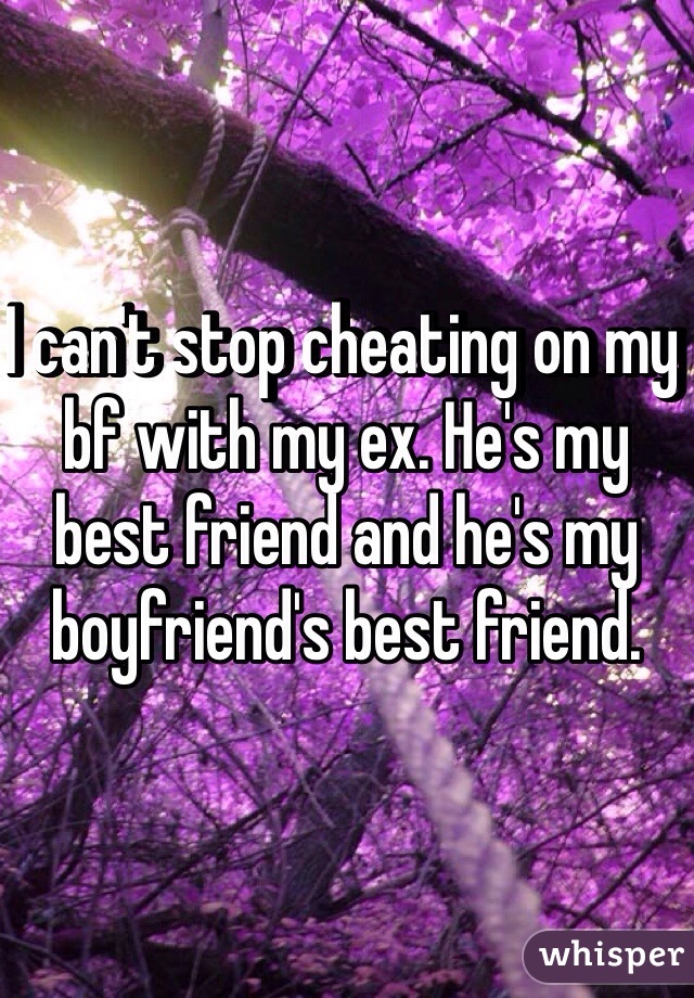 I can't stop cheating on my bf with my ex. He's my best friend and he's my boyfriend's best friend. 