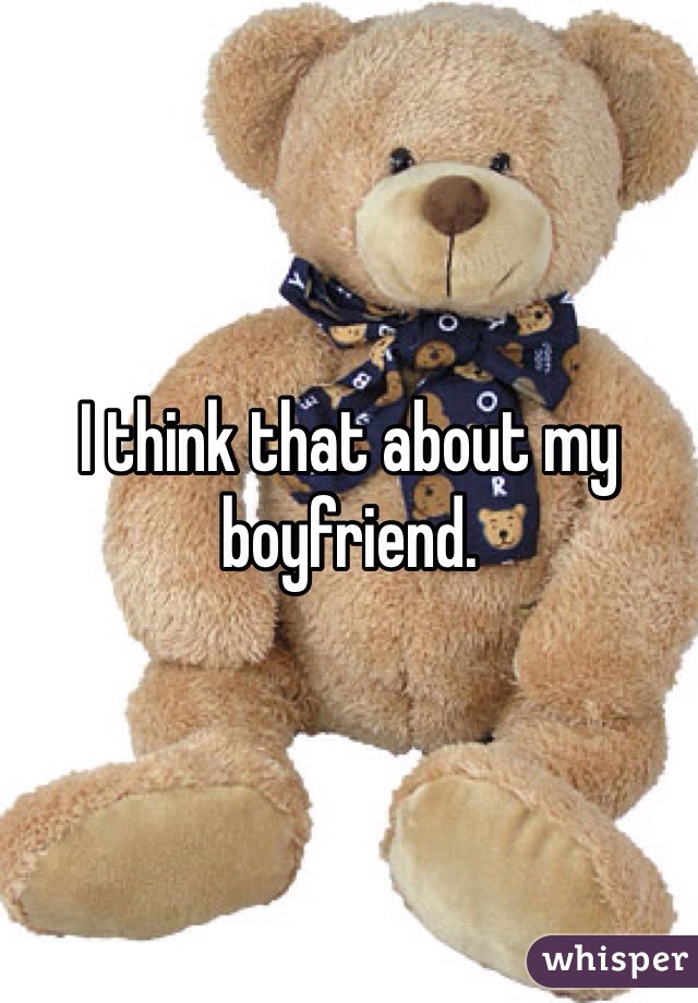 I think that about my boyfriend. 