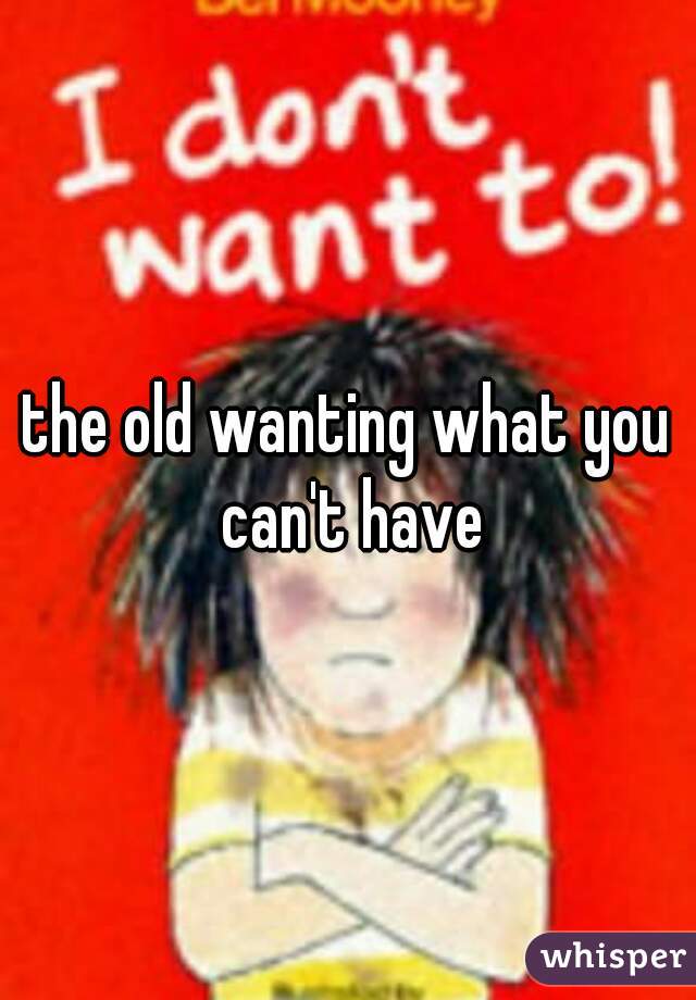 the old wanting what you can't have