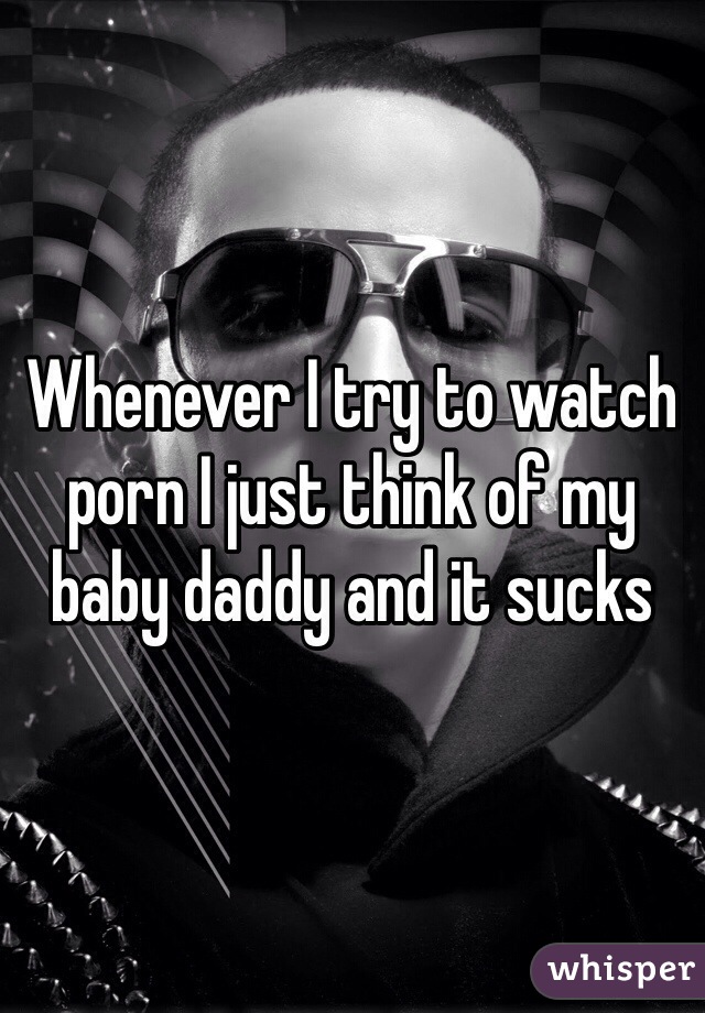 Whenever I try to watch porn I just think of my baby daddy and it sucks