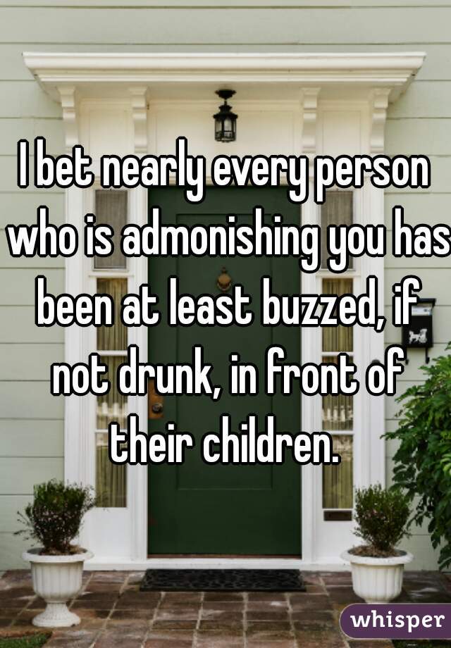I bet nearly every person who is admonishing you has been at least buzzed, if not drunk, in front of their children. 