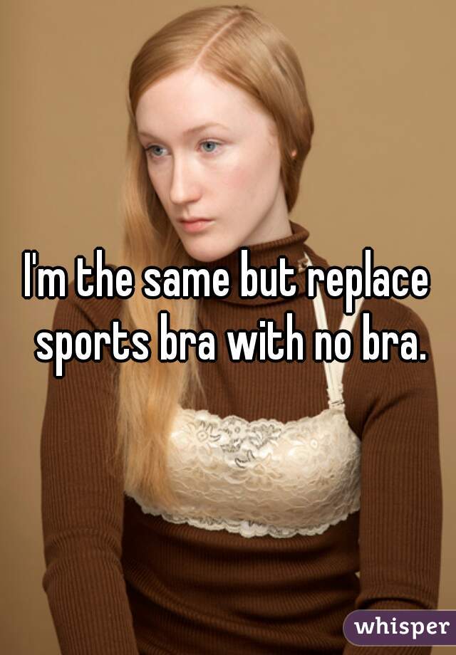 I'm the same but replace sports bra with no bra.