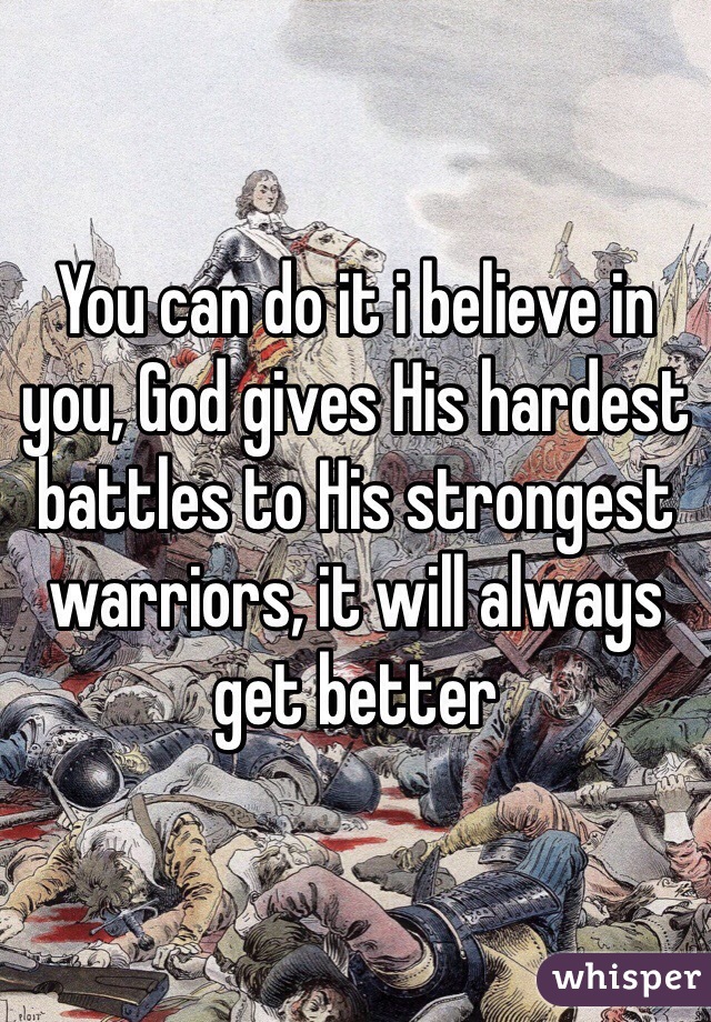 You can do it i believe in you, God gives His hardest battles to His strongest warriors, it will always get better 