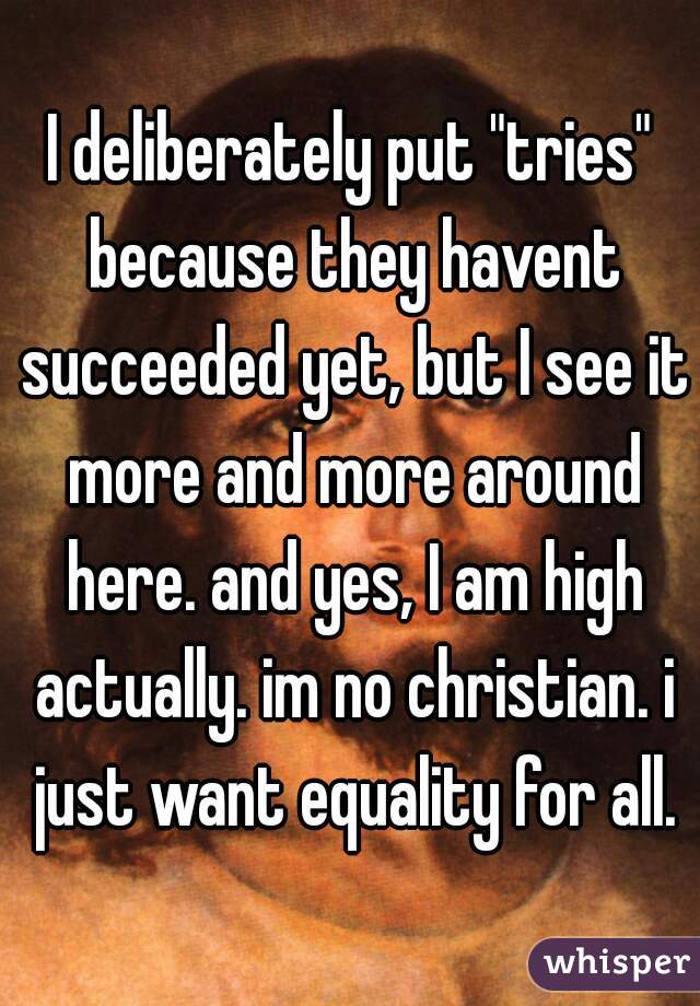 I deliberately put "tries" because they havent succeeded yet, but I see it more and more around here. and yes, I am high actually. im no christian. i just want equality for all.