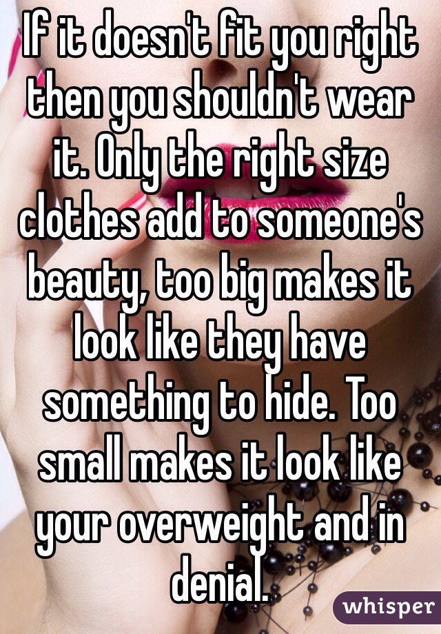 If it doesn't fit you right then you shouldn't wear it. Only the right size clothes add to someone's beauty, too big makes it look like they have something to hide. Too small makes it look like your overweight and in denial. 