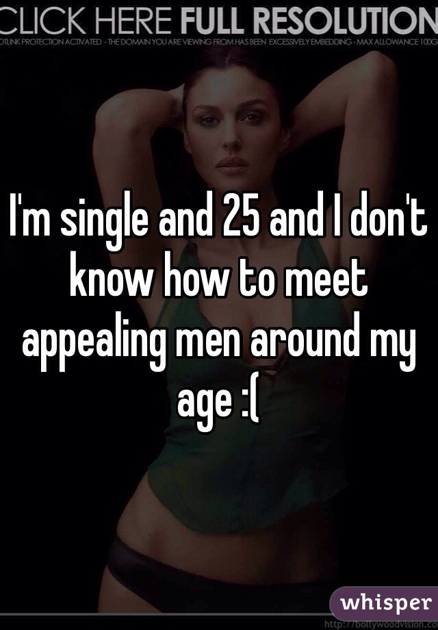 I'm single and 25 and I don't know how to meet appealing men around my age :(