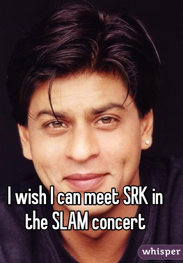 I wish I can meet SRK in the SLAM concert 