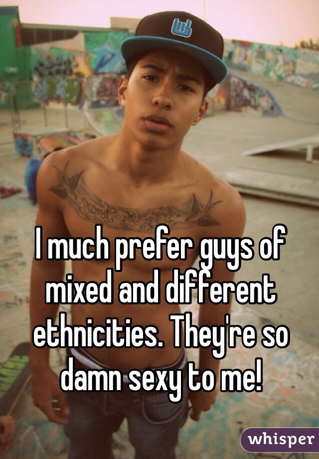 I much prefer guys of mixed and different ethnicities. They're so damn sexy to me!