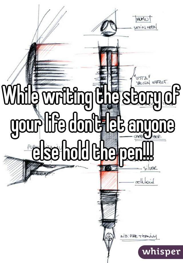 While writing the story of your life don't let anyone else hold the pen!!!