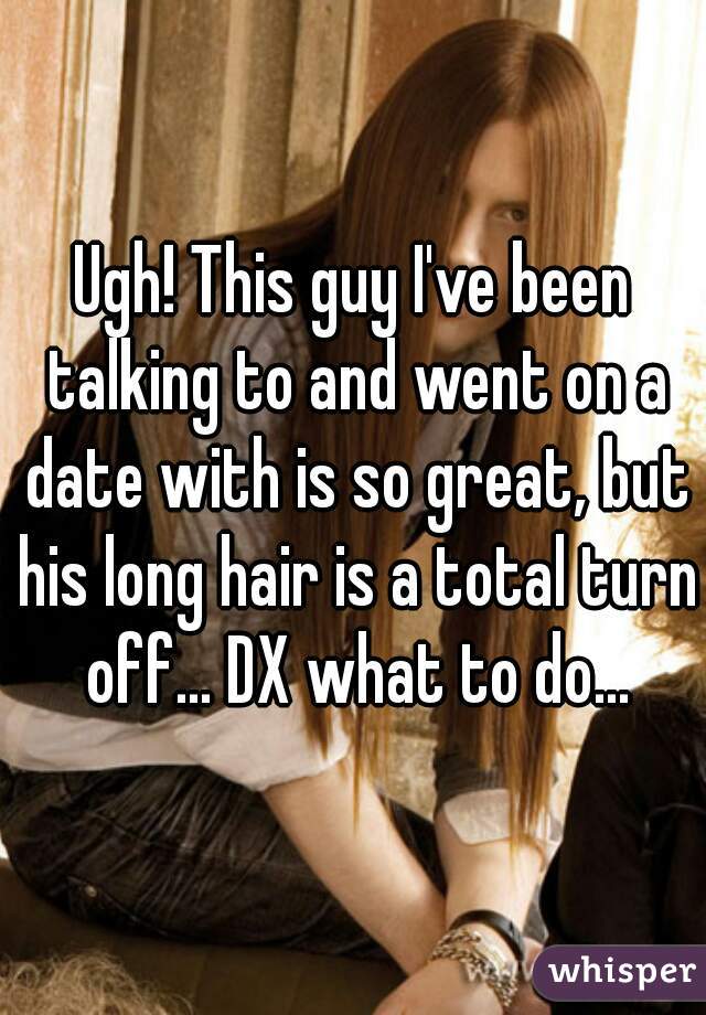 Ugh! This guy I've been talking to and went on a date with is so great, but his long hair is a total turn off... DX what to do...