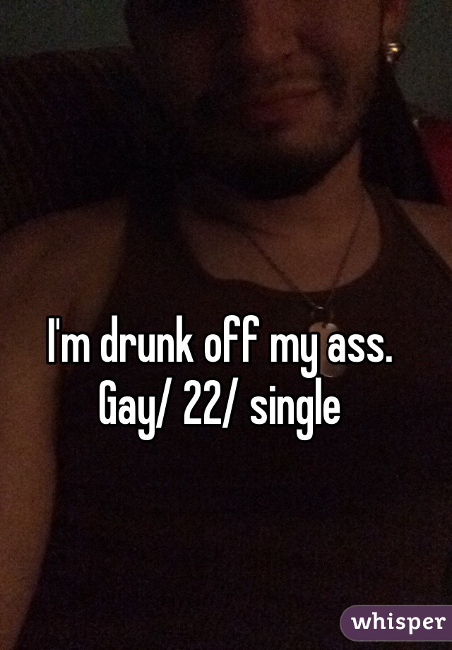 I'm drunk off my ass.
Gay/ 22/ single