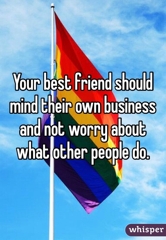 Your best friend should mind their own business and not worry about what other people do.