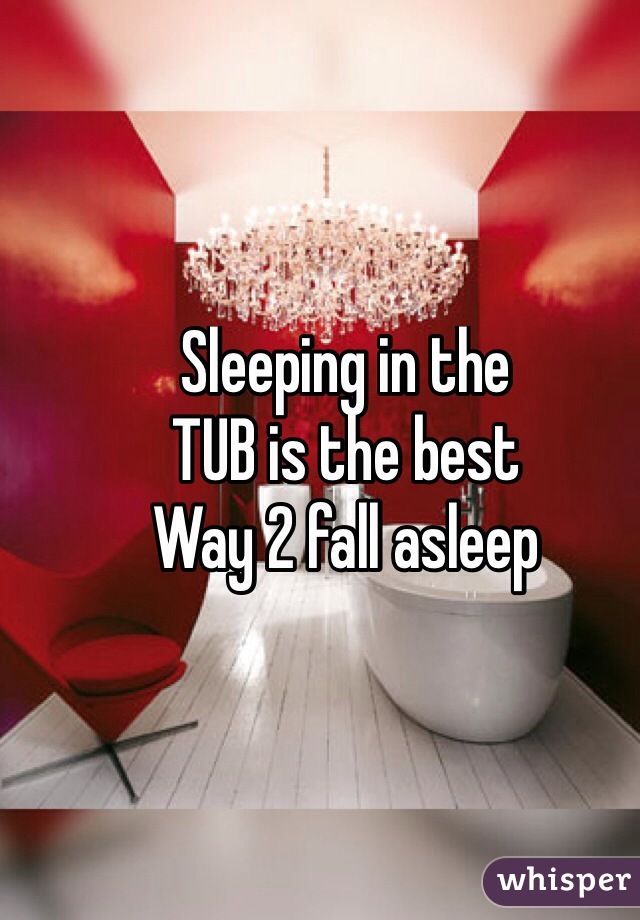 Sleeping in the
TUB is the best
Way 2 fall asleep

