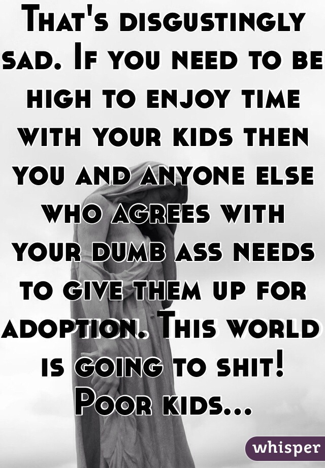 That's disgustingly sad. If you need to be high to enjoy time with your kids then you and anyone else who agrees with your dumb ass needs to give them up for adoption. This world is going to shit! 
Poor kids...