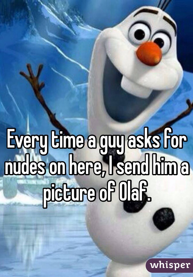 Every time a guy asks for nudes on here, I send him a picture of Olaf.