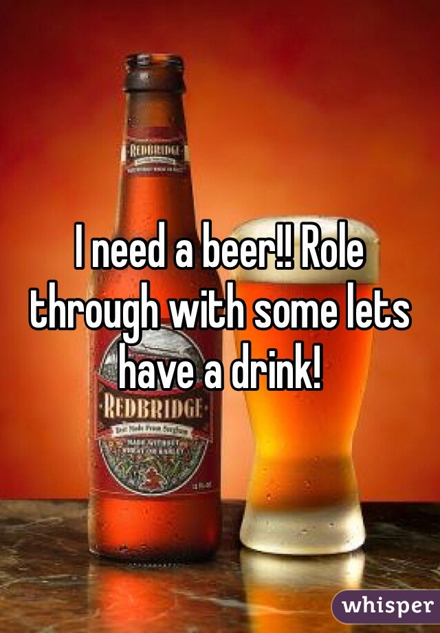 I need a beer!! Role through with some lets have a drink!