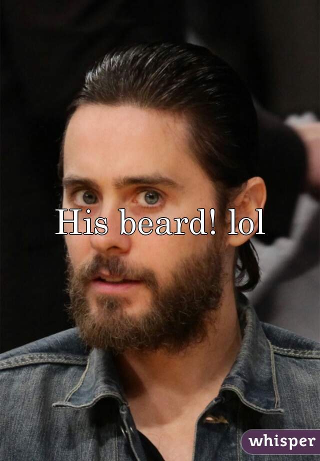 His beard! lol