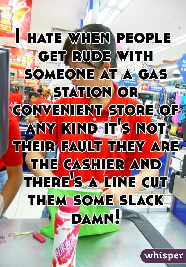 I hate when people get rude with someone at a gas station or convenient store of any kind it's not their fault they are the cashier and there's a line cut them some slack damn!