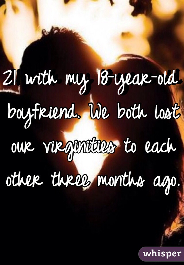 21 with my 18-year-old boyfriend. We both lost our virginities to each other three months ago.