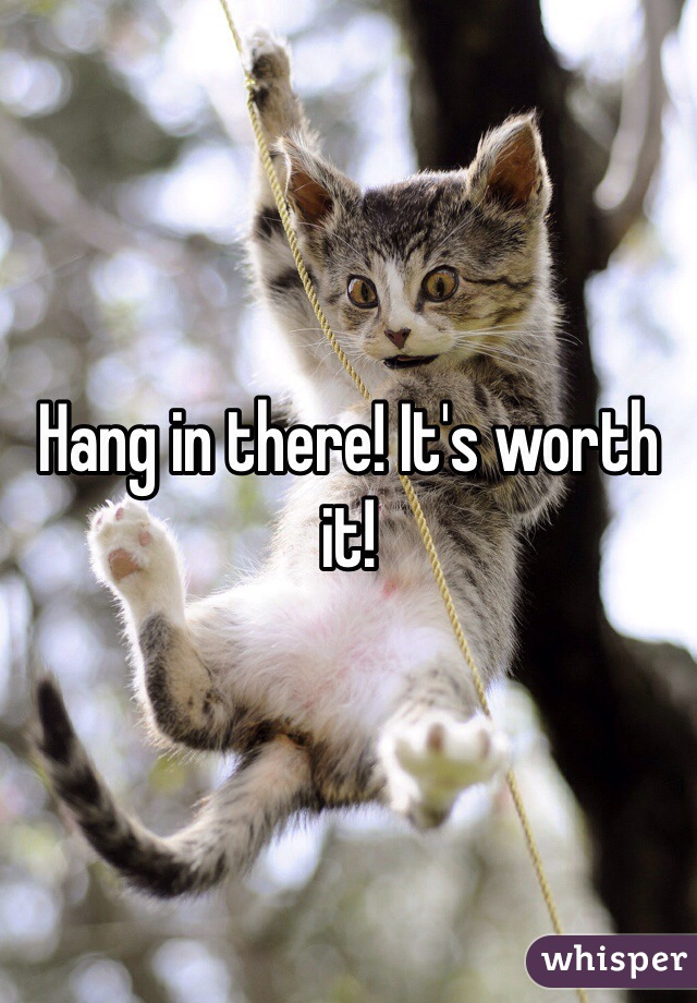 Hang in there! It's worth it!