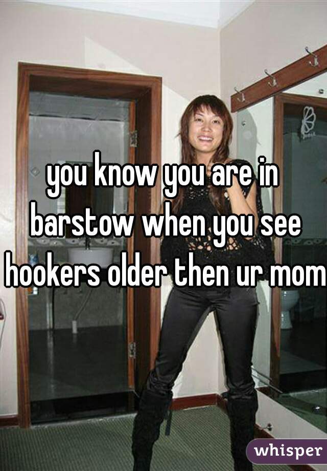 you know you are in barstow when you see hookers older then ur mom