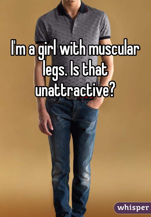 I'm a girl with muscular legs. Is that unattractive?  