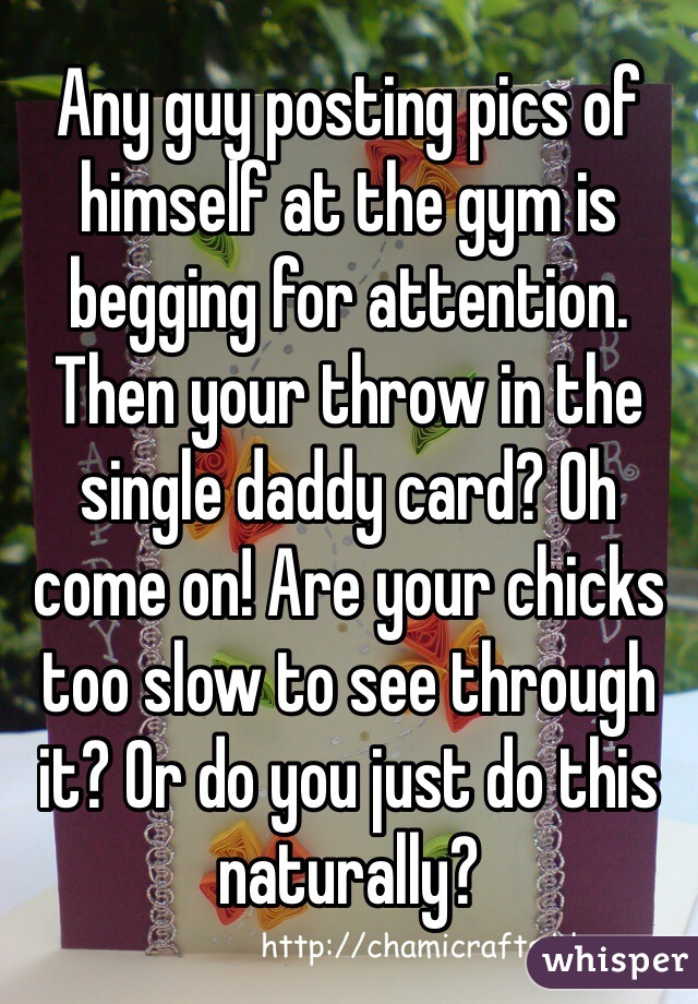 Any guy posting pics of himself at the gym is begging for attention. Then your throw in the single daddy card? Oh come on! Are your chicks too slow to see through it? Or do you just do this naturally?