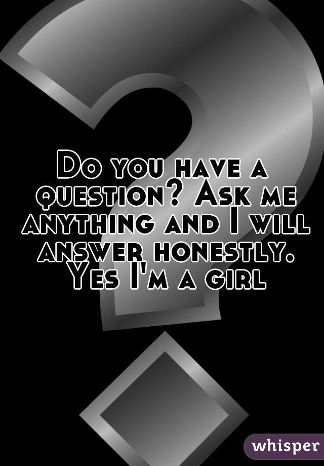 Do you have a question? Ask me anything and I will answer honestly. Yes I'm a girl