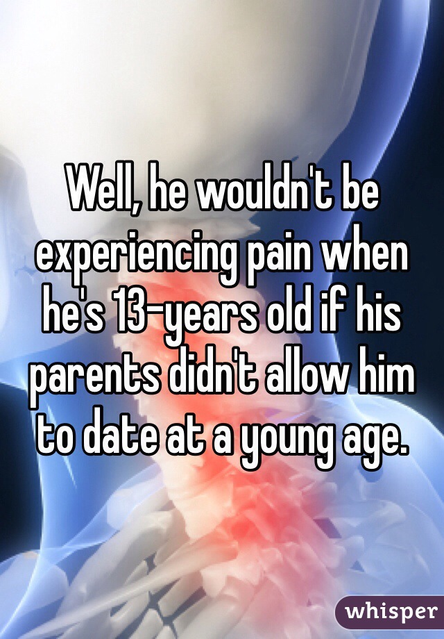 Well, he wouldn't be experiencing pain when he's 13-years old if his parents didn't allow him to date at a young age. 