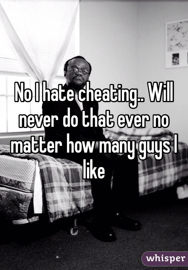 No I hate cheating.. Will never do that ever no matter how many guys I like
