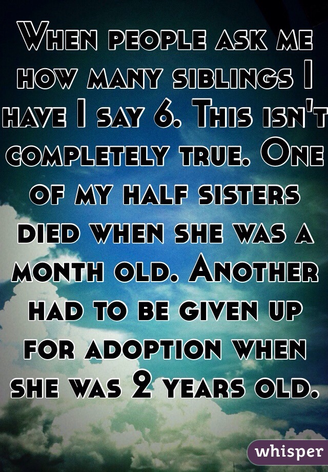 When people ask me how many siblings I have I say 6. This isn't completely true. One of my half sisters died when she was a month old. Another had to be given up for adoption when she was 2 years old.