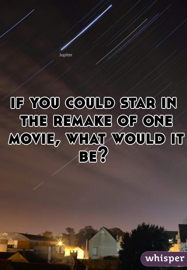 if you could star in the remake of one movie, what would it be? 