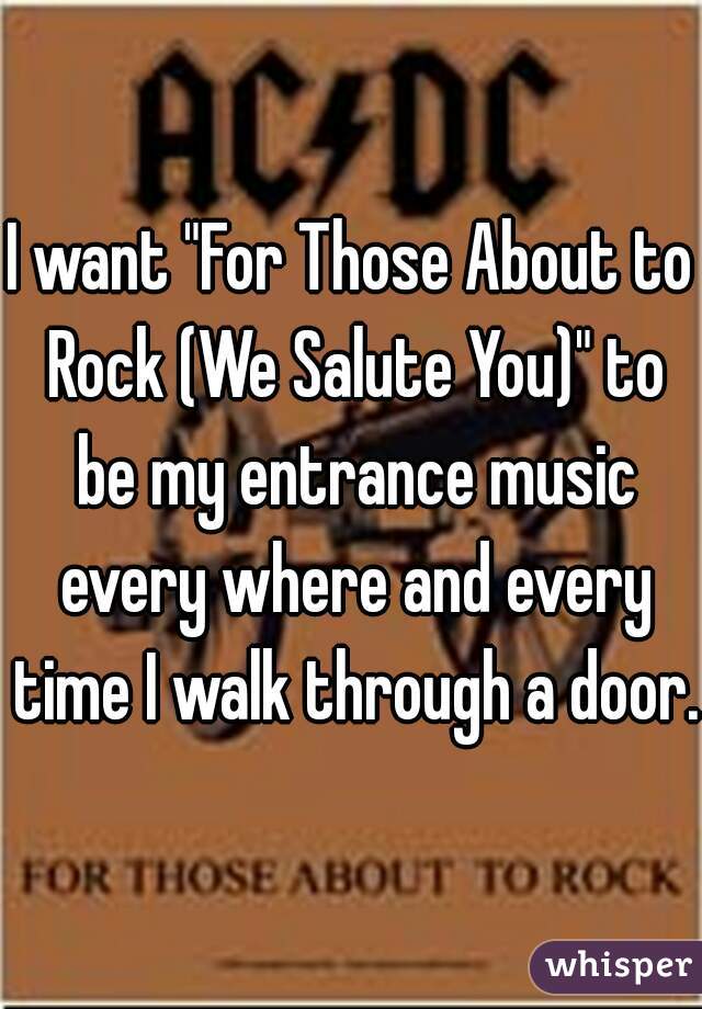 I want "For Those About to Rock (We Salute You)" to be my entrance music every where and every time I walk through a door. 