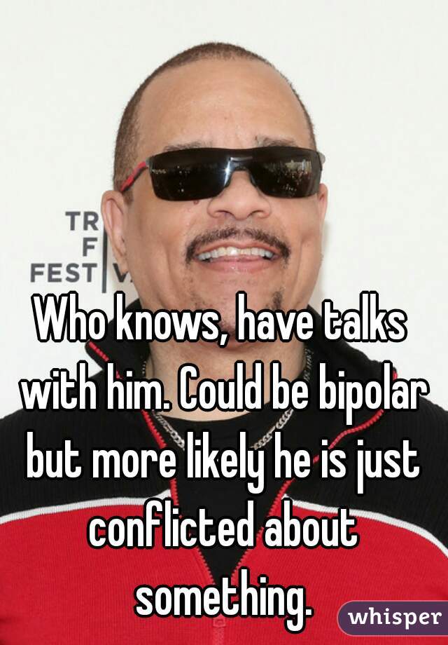 Who knows, have talks with him. Could be bipolar but more likely he is just conflicted about something.