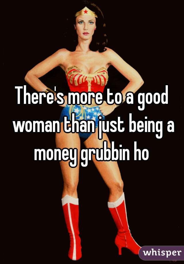 There's more to a good woman than just being a money grubbin ho 