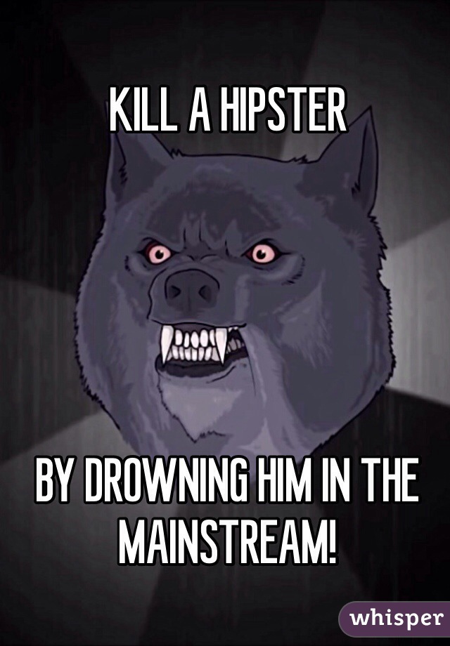 KILL A HIPSTER





BY DROWNING HIM IN THE MAINSTREAM!