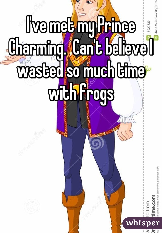 I've met my Prince Charming.  Can't believe I wasted so much time with frogs