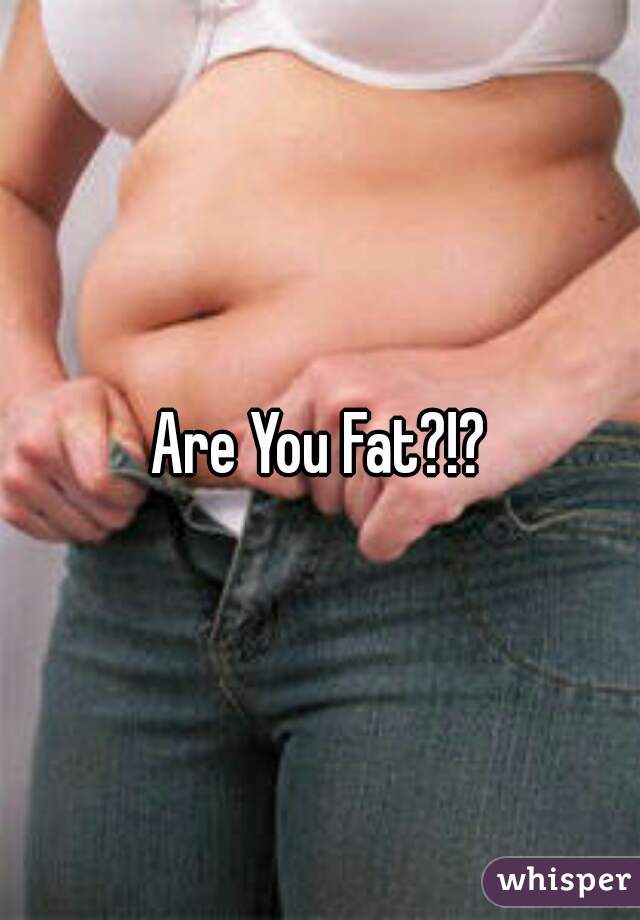 Are You Fat?!?