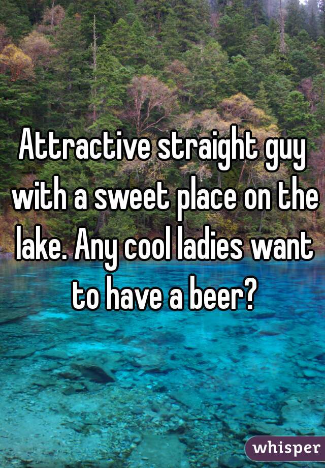 Attractive straight guy with a sweet place on the lake. Any cool ladies want to have a beer?