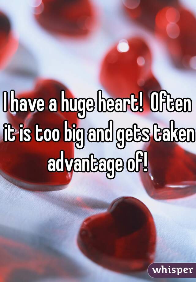 I have a huge heart!  Often it is too big and gets taken advantage of! 