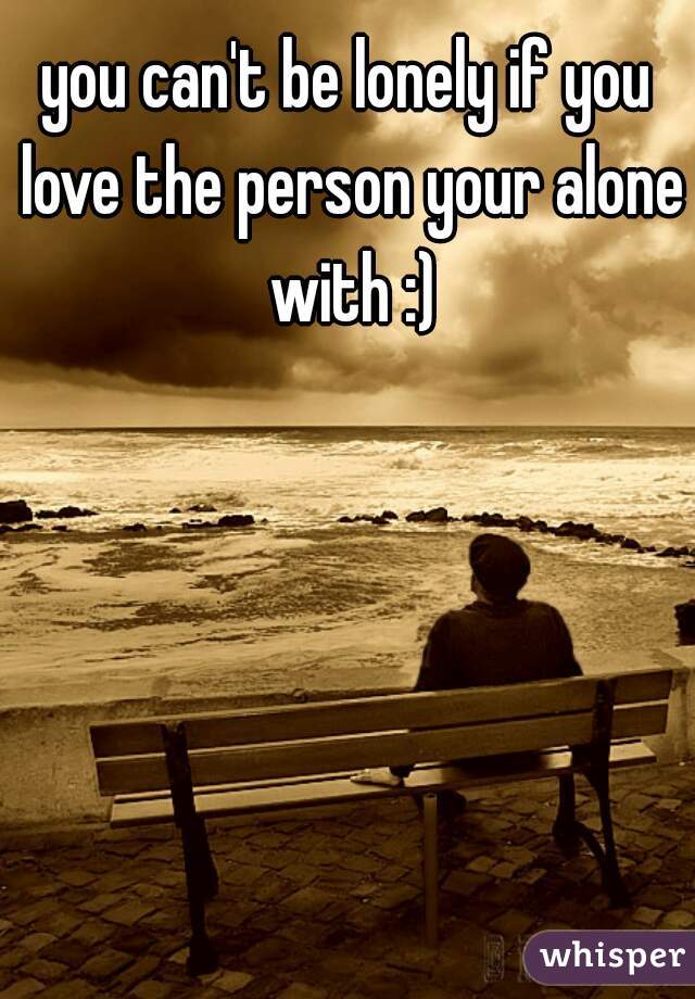 you can't be lonely if you love the person your alone with :)