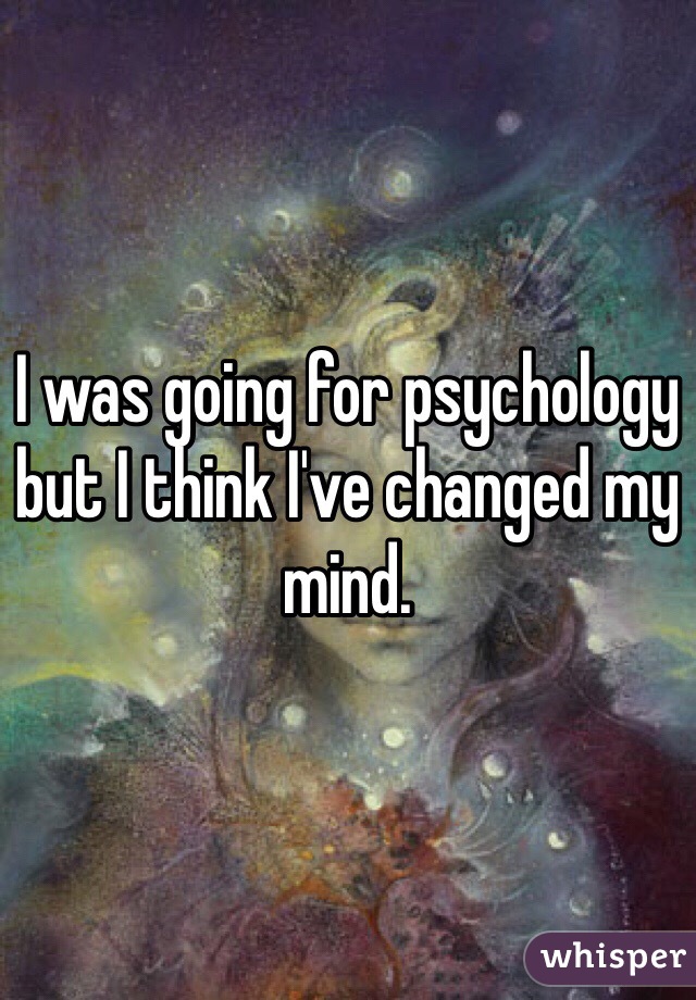 I was going for psychology but I think I've changed my mind. 