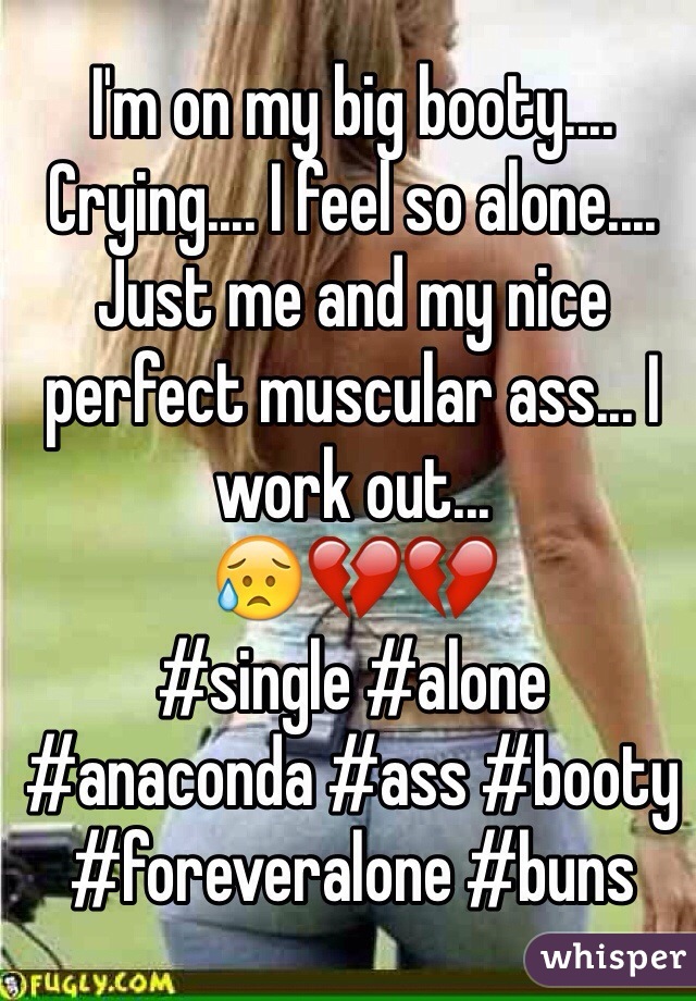 I'm on my big booty.... Crying.... I feel so alone.... Just me and my nice perfect muscular ass... I work out...
😥💔💔
#single #alone #anaconda #ass #booty #foreveralone #buns