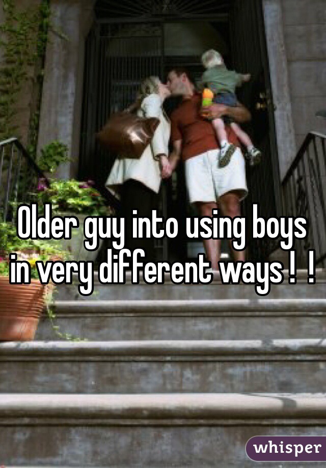 Older guy into using boys in very different ways !  !