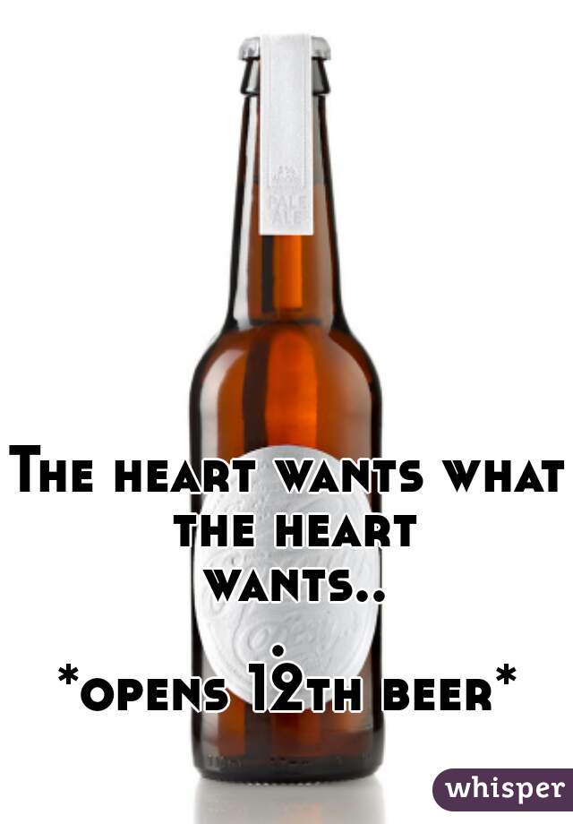 The heart wants what the heart wants... 
*opens 12th beer*