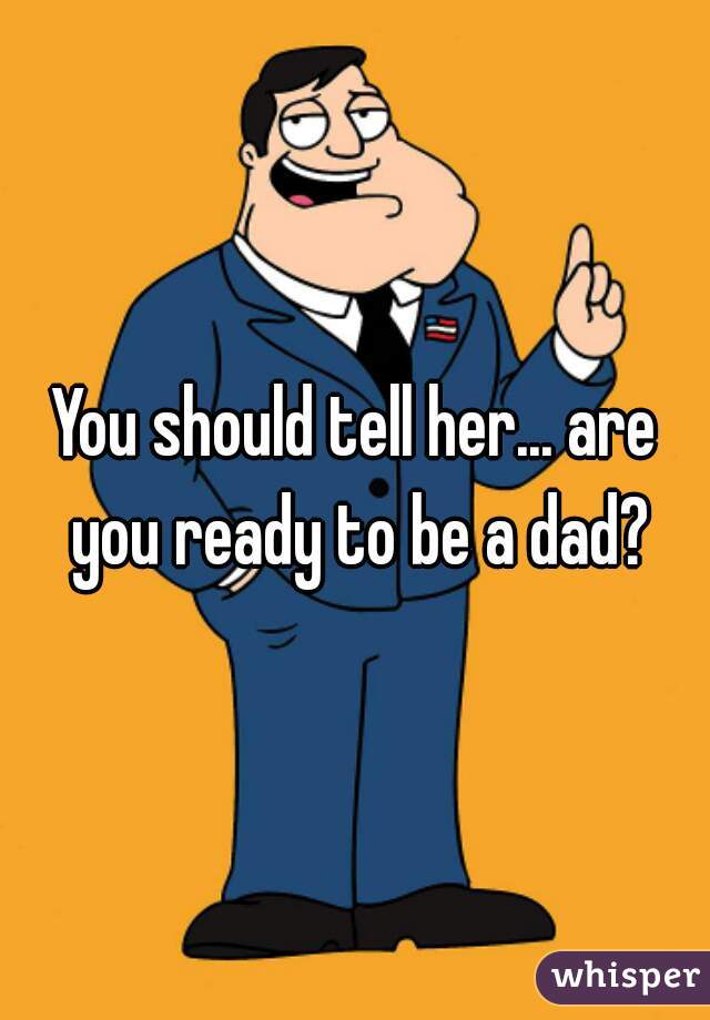You should tell her... are you ready to be a dad?