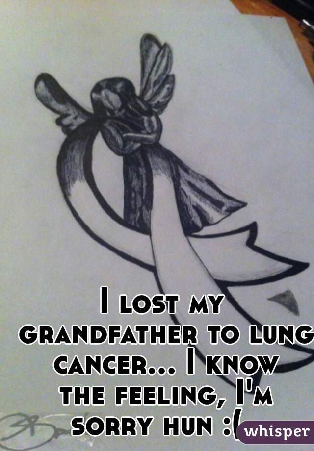 I lost my grandfather to lung cancer... I know the feeling, I'm sorry hun :(  